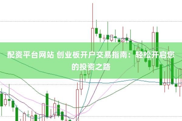 配资平台网站 创业板开户交易指南：轻松开启您的投资之路