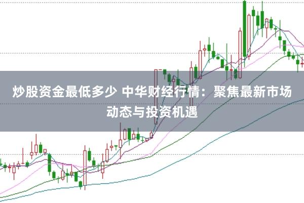 炒股资金最低多少 中华财经行情：聚焦最新市场动态与投资机遇