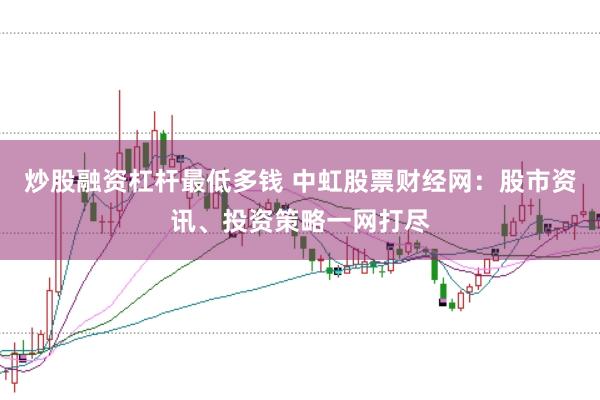 炒股融资杠杆最低多钱 中虹股票财经网：股市资讯、投资策略一网打尽
