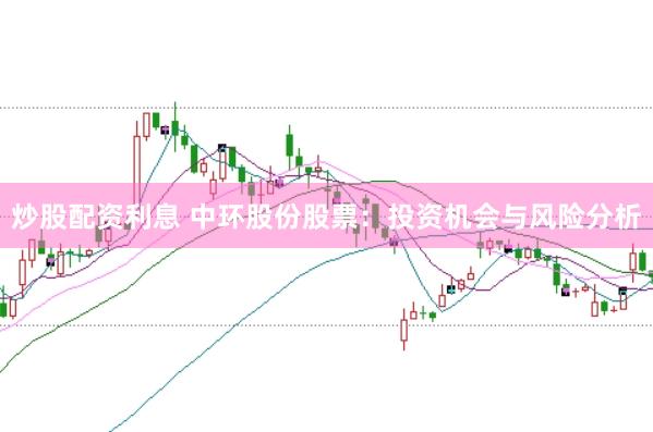 炒股配资利息 中环股份股票：投资机会与风险分析
