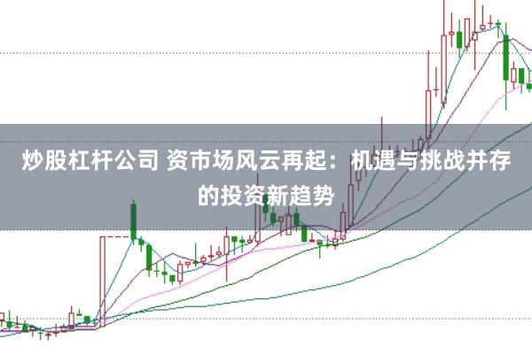 炒股杠杆公司 资市场风云再起：机遇与挑战并存的投资新趋势