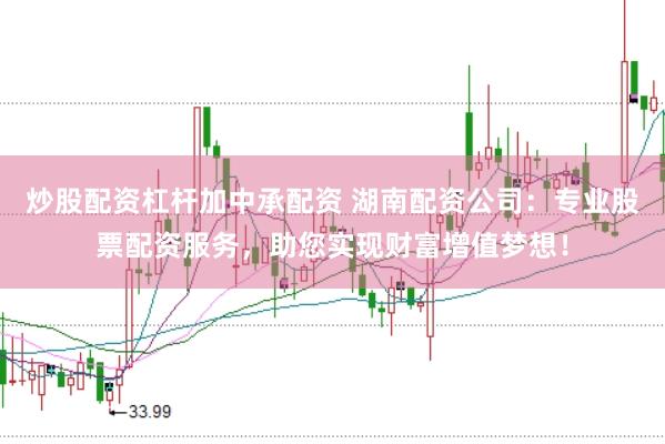 炒股配资杠杆加中承配资 湖南配资公司：专业股票配资服务，助您实现财富增值梦想！