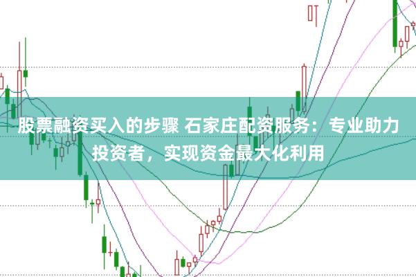 股票融资买入的步骤 石家庄配资服务：专业助力投资者，实现资金最大化利用