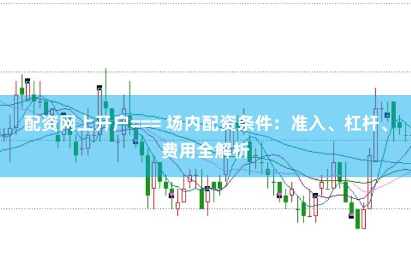 配资网上开户=== 场内配资条件：准入、杠杆、费用全解析