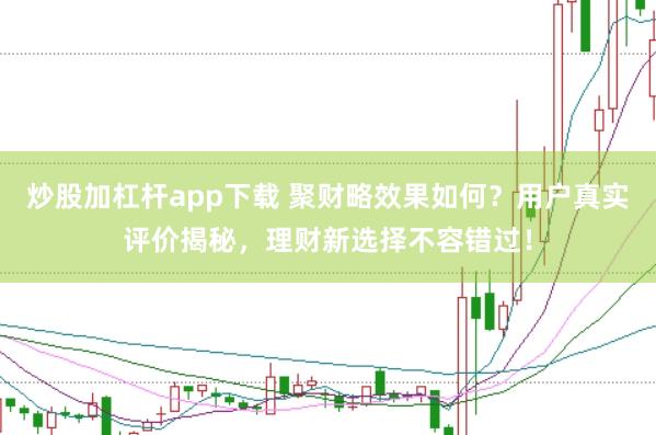 炒股加杠杆app下载 聚财略效果如何？用户真实评价揭秘，理财新选择不容错过！
