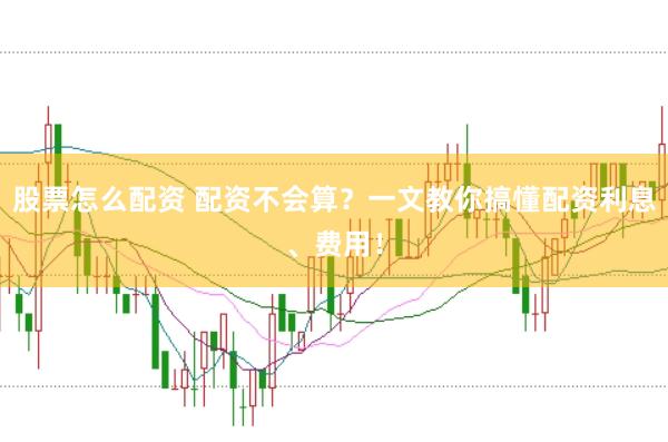 股票怎么配资 配资不会算？一文教你搞懂配资利息、费用！