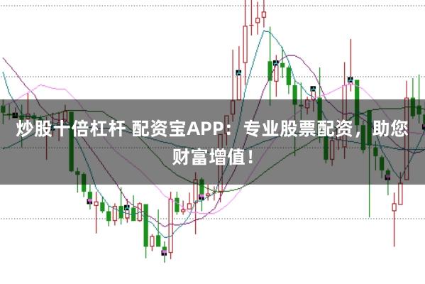 炒股十倍杠杆 配资宝APP：专业股票配资，助您财富增值！
