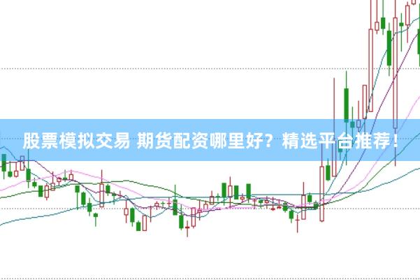 股票模拟交易 期货配资哪里好？精选平台推荐！