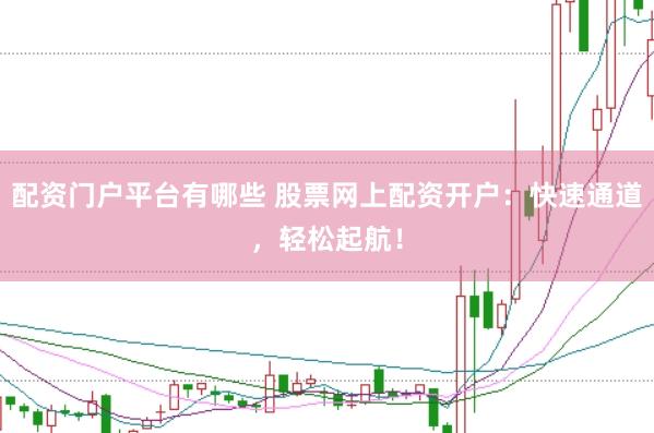 配资门户平台有哪些 股票网上配资开户：快速通道，轻松起航！