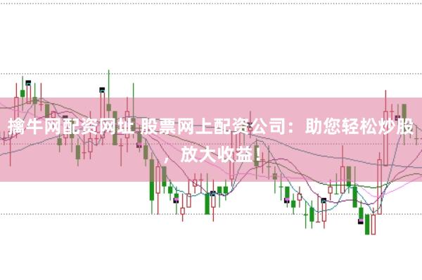 擒牛网配资网址 股票网上配资公司：助您轻松炒股，放大收益！