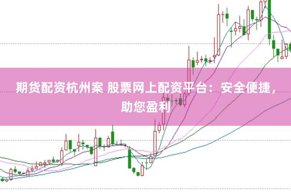 期货配资杭州案 股票网上配资平台：安全便捷，助您盈利