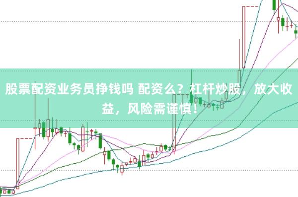 股票配资业务员挣钱吗 配资么？杠杆炒股，放大收益，风险需谨慎！
