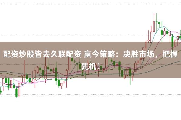 配资炒股皆去久联配资 赢今策略：决胜市场，把握先机！