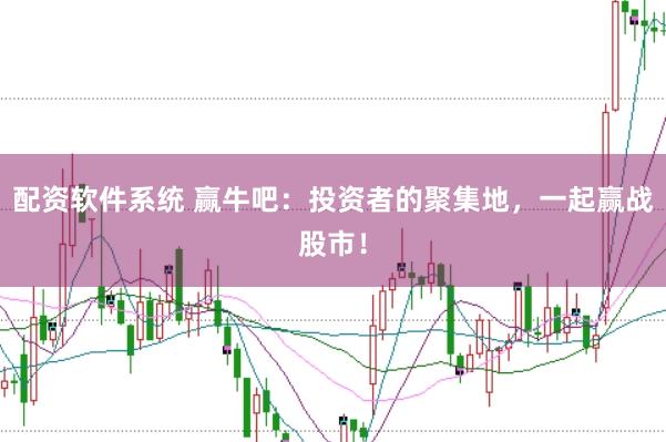 配资软件系统 赢牛吧：投资者的聚集地，一起赢战股市！