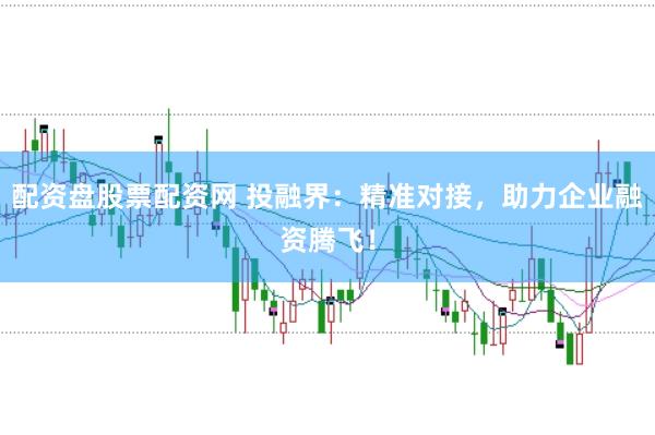 配资盘股票配资网 投融界：精准对接，助力企业融资腾飞！