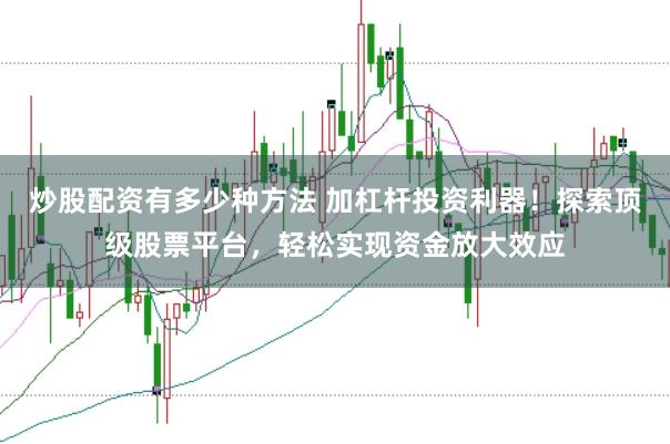 炒股配资有多少种方法 加杠杆投资利器！探索顶级股票平台，轻松实现资金放大效应