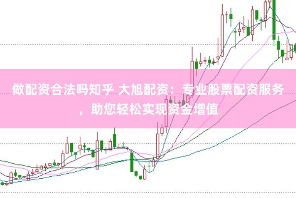 做配资合法吗知乎 大旭配资：专业股票配资服务，助您轻松实现资金增值