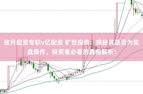 按月配资专职v亿配资 旷世投资：揭秘其是否为实盘操作，投资者必看的真相解析！