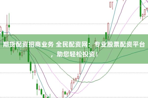 期货配资招商业务 全民配资网：专业股票配资平台，助您轻松投资！