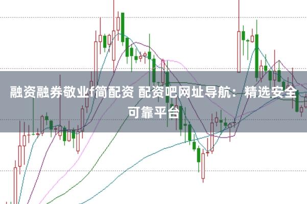 融资融券敬业f简配资 配资吧网址导航：精选安全可靠平台