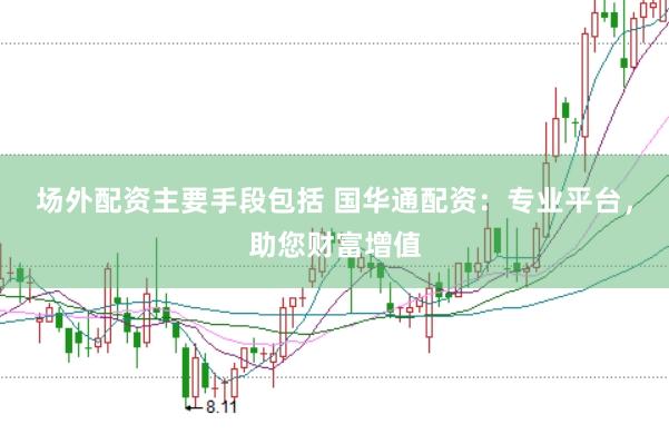 场外配资主要手段包括 国华通配资：专业平台，助您财富增值