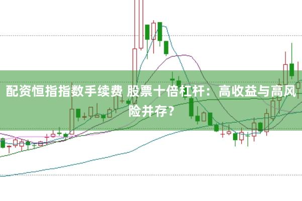 配资恒指指数手续费 股票十倍杠杆：高收益与高风险并存？