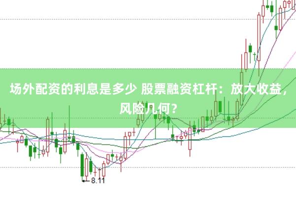 场外配资的利息是多少 股票融资杠杆：放大收益，风险几何？