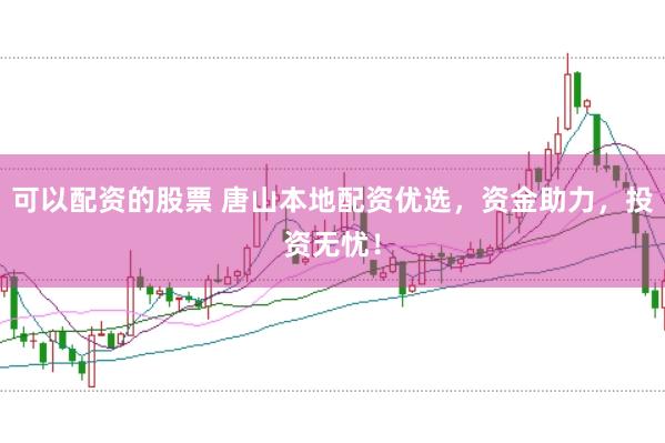可以配资的股票 唐山本地配资优选，资金助力，投资无忧！