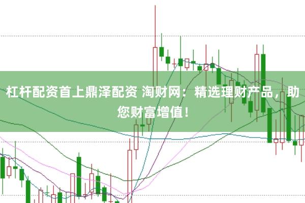 杠杆配资首上鼎泽配资 淘财网：精选理财产品，助您财富增值！