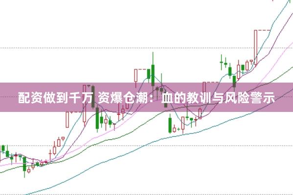 配资做到千万 资爆仓潮：血的教训与风险警示