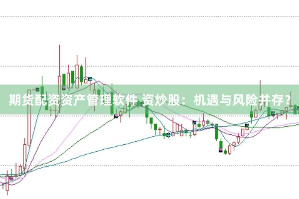 期货配资资产管理软件 资炒股：机遇与风险并存？