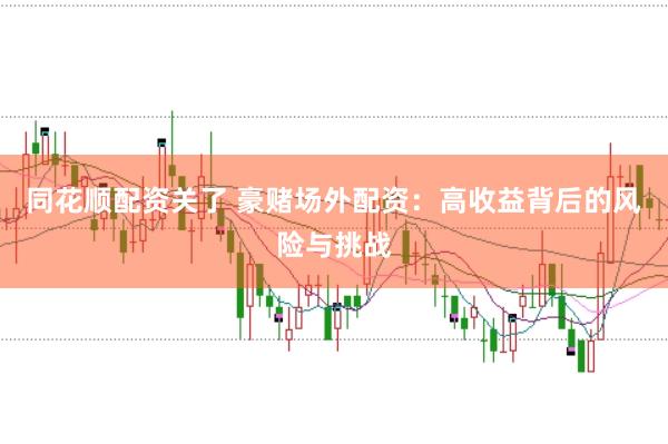 同花顺配资关了 豪赌场外配资：高收益背后的风险与挑战