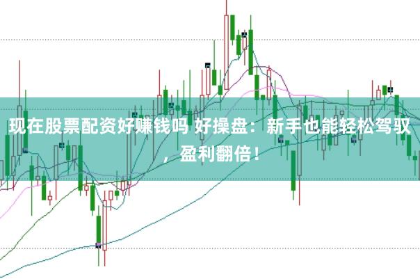 现在股票配资好赚钱吗 好操盘：新手也能轻松驾驭，盈利翻倍！