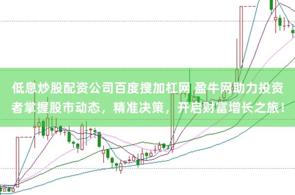 低息炒股配资公司百度搜加杠网 盈牛网助力投资者掌握股市动态，精准决策，开启财富增长之旅！