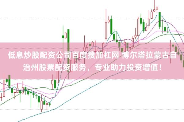 低息炒股配资公司百度搜加杠网 博尔塔拉蒙古自治州股票配资服务，专业助力投资增值！