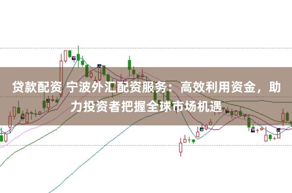 贷款配资 宁波外汇配资服务：高效利用资金，助力投资者把握全球市场机遇
