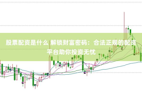 股票配资是什么 解锁财富密码：合法正规的配资平台助你投资无忧