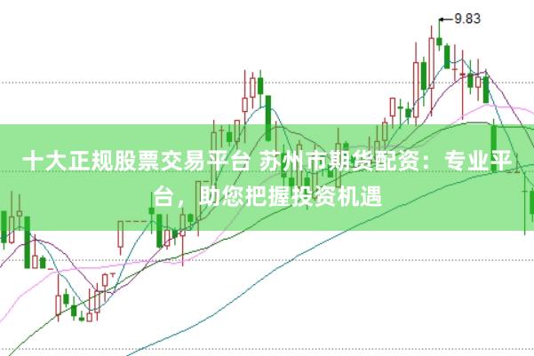 十大正规股票交易平台 苏州市期货配资：专业平台，助您把握投资机遇