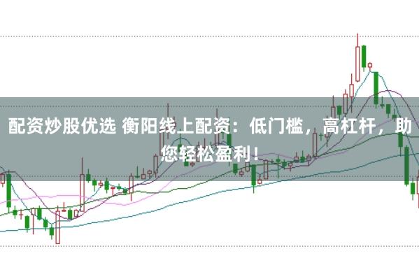 配资炒股优选 衡阳线上配资：低门槛，高杠杆，助您轻松盈利！