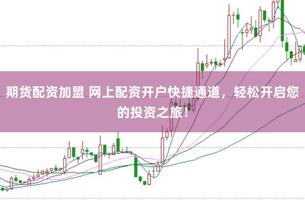 期货配资加盟 网上配资开户快捷通道，轻松开启您的投资之旅！