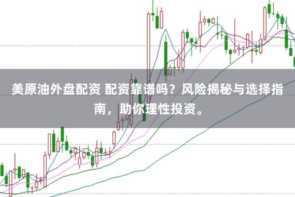 美原油外盘配资 配资靠谱吗？风险揭秘与选择指南，助你理性投资。