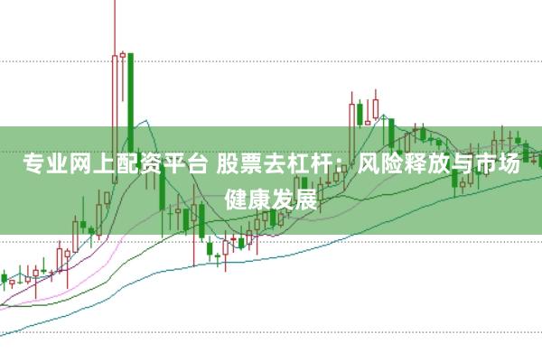 专业网上配资平台 股票去杠杆：风险释放与市场健康发展