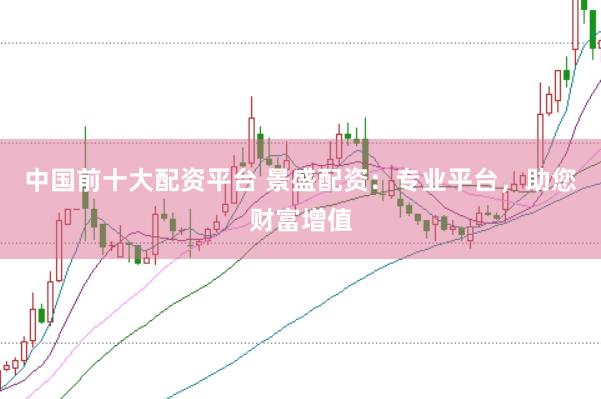 中国前十大配资平台 景盛配资：专业平台，助您财富增值