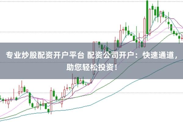 专业炒股配资开户平台 配资公司开户：快速通道，助您轻松投资！