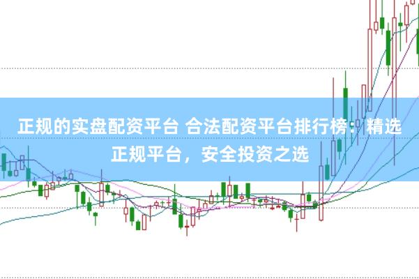 正规的实盘配资平台 合法配资平台排行榜：精选正规平台，安全投资之选