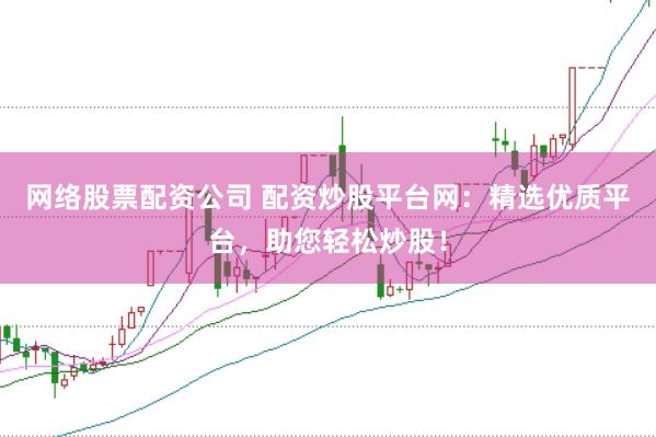 网络股票配资公司 配资炒股平台网：精选优质平台，助您轻松炒股！