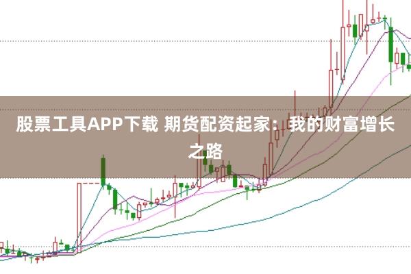 股票工具APP下载 期货配资起家：我的财富增长之路