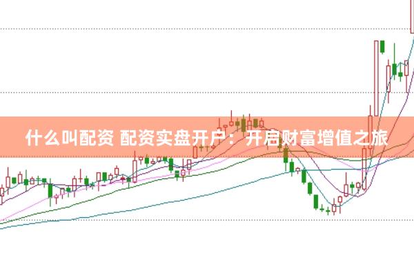 什么叫配资 配资实盘开户：开启财富增值之旅