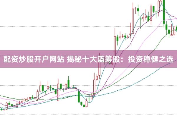 配资炒股开户网站 揭秘十大蓝筹股：投资稳健之选
