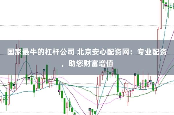 国家最牛的杠杆公司 北京安心配资网：专业配资，助您财富增值